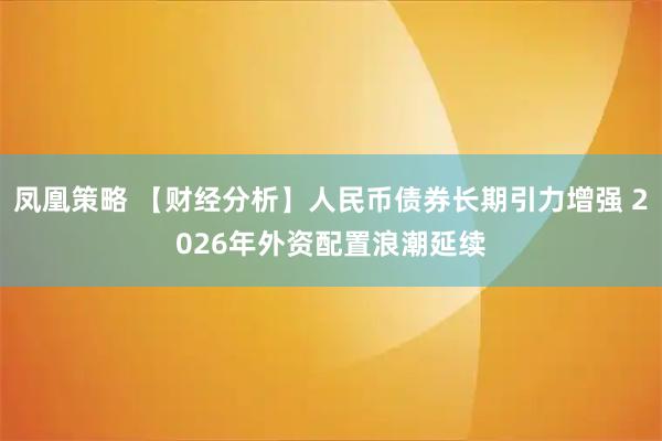 凤凰策略 【财经分析】人民币债券长期引力增强 2026年外资配置浪潮延续