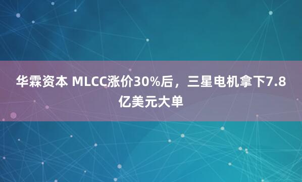 华霖资本 MLCC涨价30%后，三星电机拿下7.8亿美元大单
