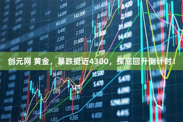 创元网 黄金，暴跌挺近4300，探底回升倒计时！