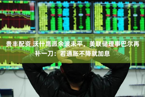 贵丰配资 沃什鹰派余波未平，美联储理事巴尔再补一刀：若通胀不降就加息